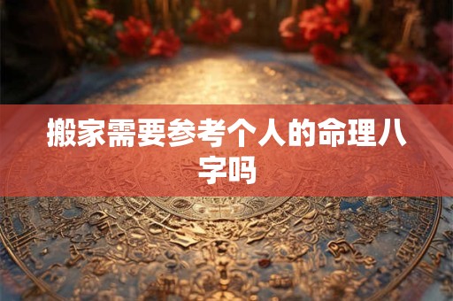 搬家需要参考个人的命理八字吗