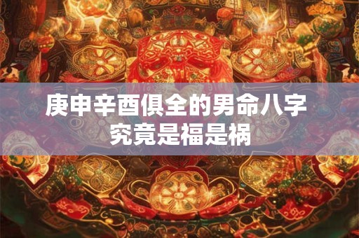 庚申辛酉俱全的男命八字 究竟是福是祸