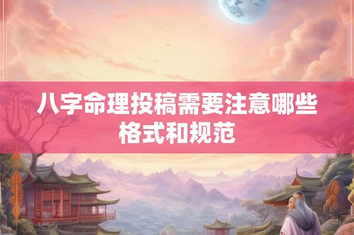 八字命理投稿需要注意哪些格式和规范