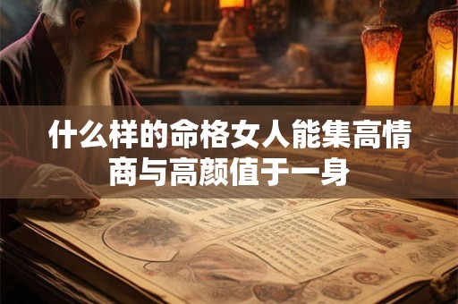 什么样的命格女人能集高情商与高颜值于一身