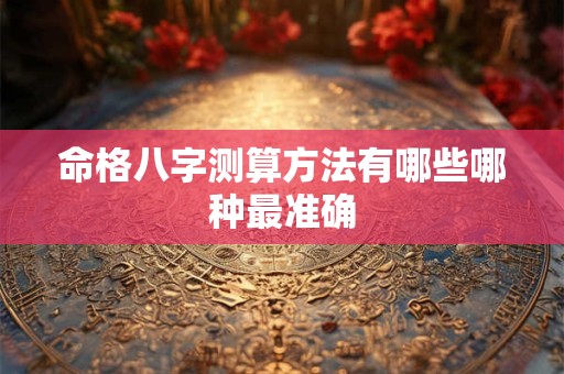 命格八字测算方法有哪些哪种最准确