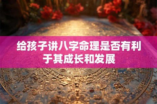 给孩子讲八字命理是否有利于其成长和发展