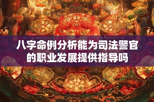八字命例分析能为司法警官的职业发展提供指导吗