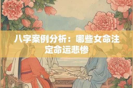 八字案例分析：哪些女命注定命运悲惨