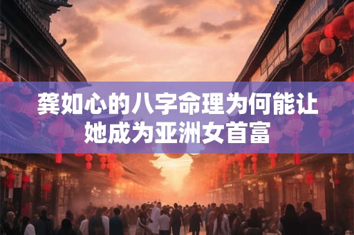 龚如心的八字命理为何能让她成为亚洲女首富
