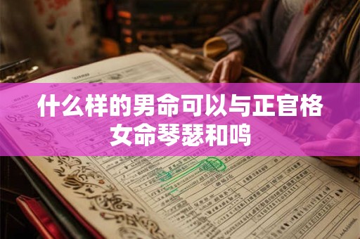 什么样的男命可以与正官格女命琴瑟和鸣