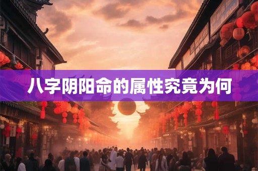 八字阴阳命的属性究竟为何