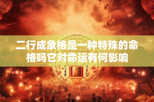 二行成象格是一种特殊的命格吗它对命运有何影响 二行成象格是一种特殊的命格吗它对命运有何影响