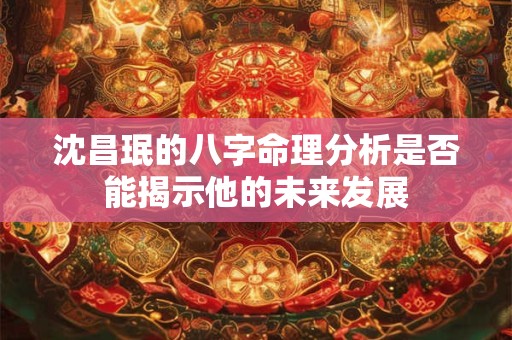 沈昌珉的八字命理分析是否能揭示他的未来发展