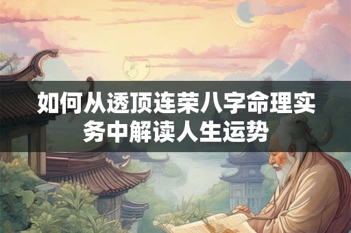 如何从透顶连荣八字命理实务中解读人生运势