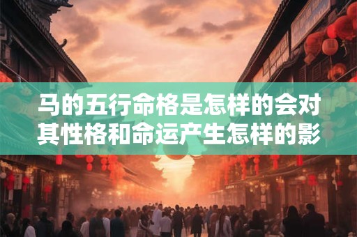 马的五行命格是怎样的会对其性格和命运产生怎样的影响