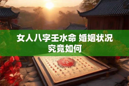 女人八字壬水命 婚姻状况究竟如何