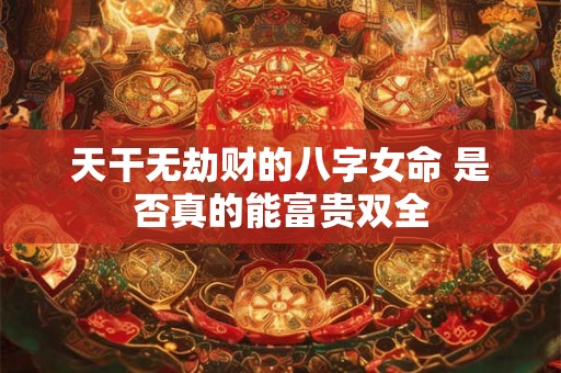 天干无劫财的八字女命 是否真的能富贵双全