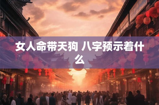 女人命带天狗 八字预示着什么