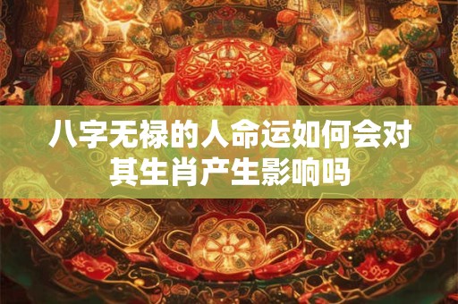 八字无禄的人命运如何会对其生肖产生影响吗