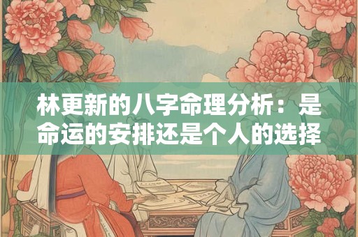林更新的八字命理分析：是命运的安排还是个人的选择