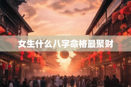 女生什么八字命格最聚财