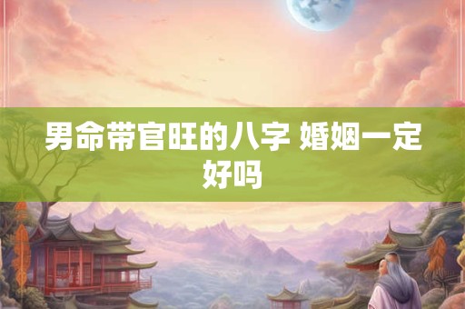 男命带官旺的八字 婚姻一定好吗