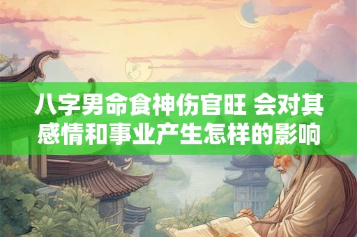 八字男命食神伤官旺 会对其感情和事业产生怎样的影响 八字男命食神伤官旺 会对其感情和事业产生怎样的影响