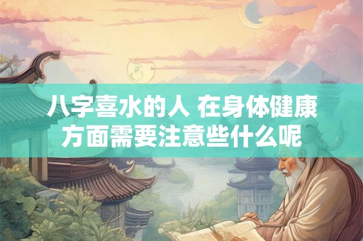 八字喜水的人 在身体健康方面需要注意些什么呢