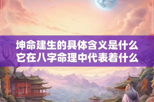 坤命建生的具体含义是什么它在八字命理中代表着什么