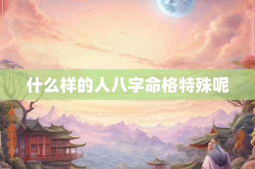 什么样的人八字命格特殊呢
