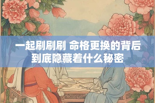 一起刷刷刷 命格更换的背后到底隐藏着什么秘密