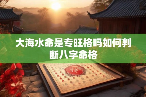 大海水命是专旺格吗如何判断八字命格