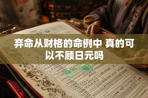 弃命从财格的命例中 真的可以不顾日元吗