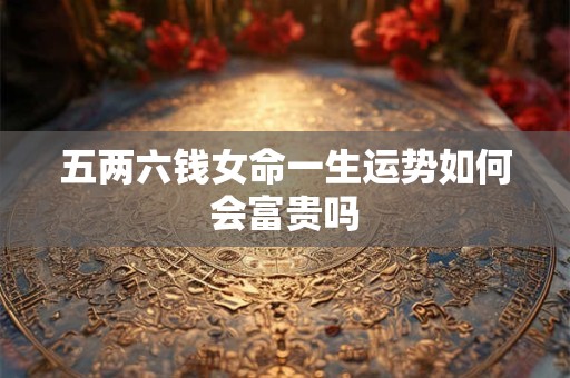 五两六钱女命一生运势如何会富贵吗
