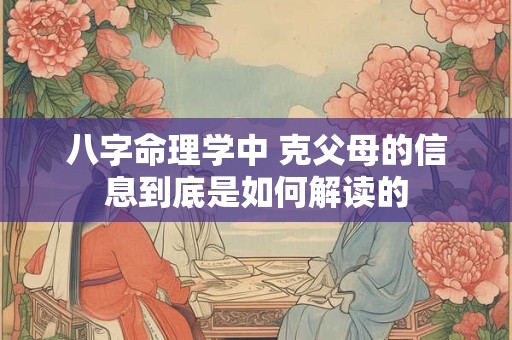 八字命理学中 克父母的信息到底是如何解读的