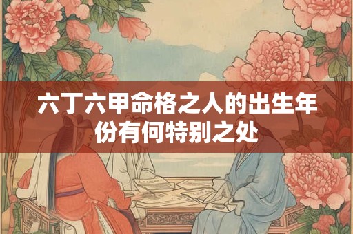 六丁六甲命格之人的出生年份有何特别之处