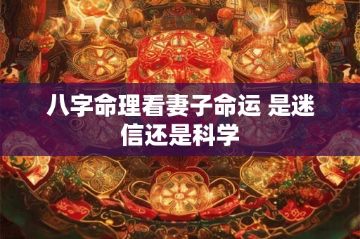 八字命理看妻子命运 是迷信还是科学