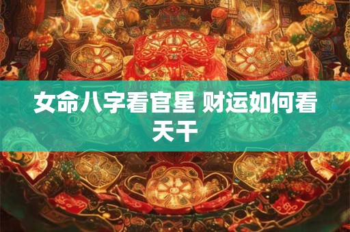女命八字看官星 财运如何看天干