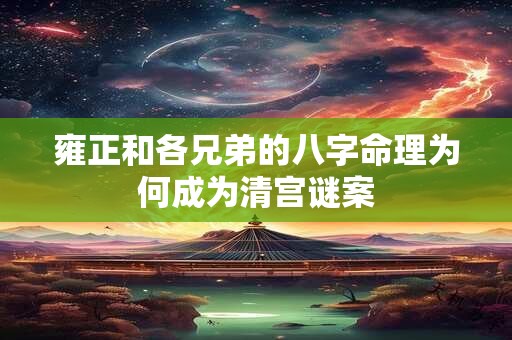 雍正和各兄弟的八字命理为何成为清宫谜案