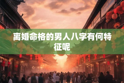 离婚命格的男人八字有何特征呢