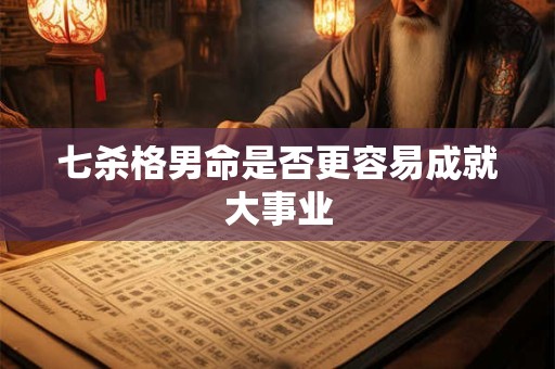 七杀格男命是否更容易成就大事业