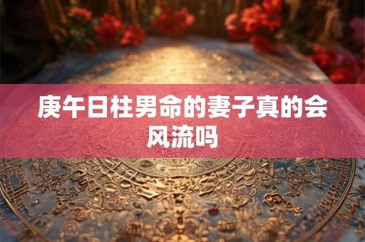 庚午日柱男命的妻子真的会风流吗