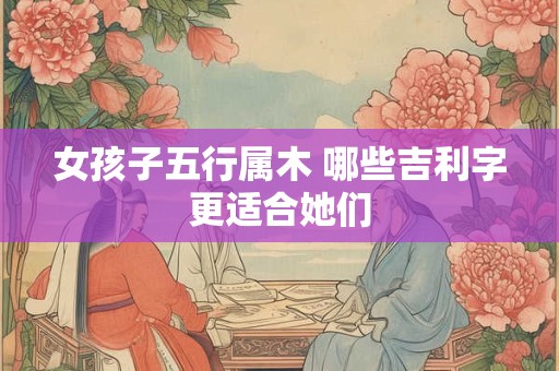 女孩子五行属木 哪些吉利字更适合她们