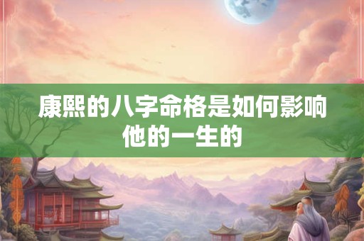 康熙的八字命格是如何影响他的一生的
