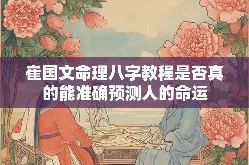 崔国文命理八字教程是否真的能准确预测人的命运
