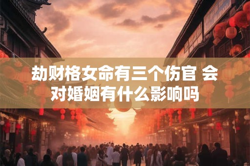 劫财格女命有三个伤官 会对婚姻有什么影响吗