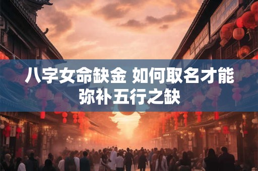 八字女命缺金 如何取名才能弥补五行之缺