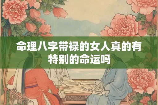 详细阅读:命理八字带禄的女人真的有特别的命运吗 命理八字带禄的女人真的有特别的命运吗