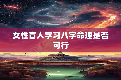 女性盲人学习八字命理是否可行 女性盲人学习八字命理是否可行