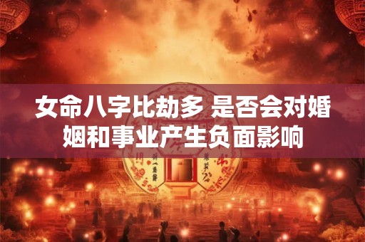 女命八字比劫多 是否会对婚姻和事业产生负面影响