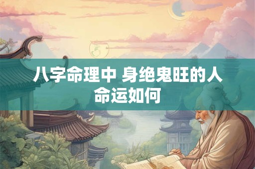 八字命理中 身绝鬼旺的人命运如何 八字命理中 身绝鬼旺的人命运如何