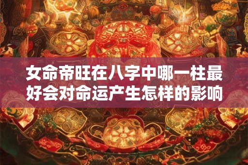 女命帝旺在八字中哪一柱最好会对命运产生怎样的影响