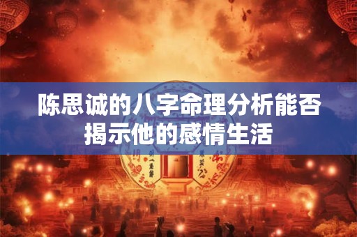 陈思诚的八字命理分析能否揭示他的感情生活