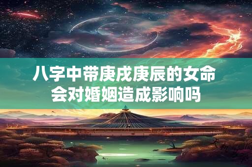 八字中带庚戌庚辰的女命 会对婚姻造成影响吗